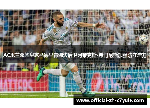 AC米兰免签皇家马德里青训边后卫阿莱克斯·希门尼斯加强防守潜力 AC米兰免签皇家马德里青训边后卫阿莱克斯·希门尼斯加强防守潜力