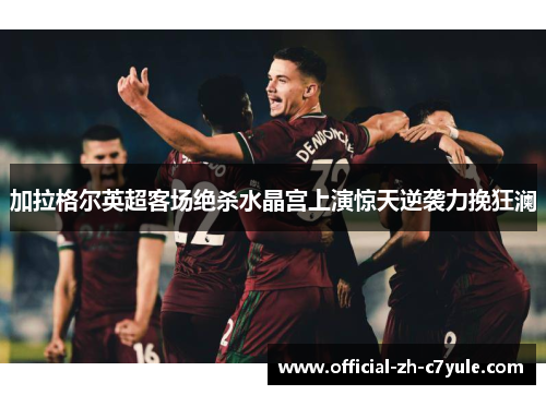 加拉格尔英超客场绝杀水晶宫上演惊天逆袭力挽狂澜 加拉格尔英超客场绝杀水晶宫上演惊天逆袭力挽狂澜
