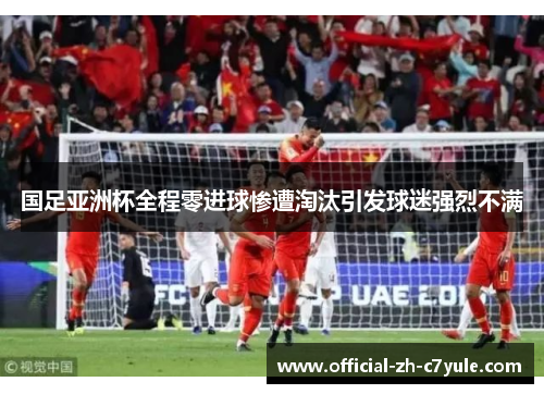 国足亚洲杯全程零进球惨遭淘汰引发球迷强烈不满 国足亚洲杯全程零进球惨遭淘汰引发球迷强烈不满