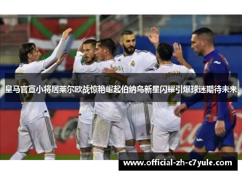 皇马官宣小将居莱尔欧战惊艳崛起伯纳乌新星闪耀引爆球迷期待未来 皇马官宣小将居莱尔欧战惊艳崛起伯纳乌新星闪耀引爆球迷期待未来