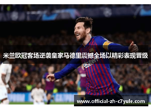 米兰欧冠客场逆袭皇家马德里震撼全场以精彩表现晋级 米兰欧冠客场逆袭皇家马德里震撼全场以精彩表现晋级