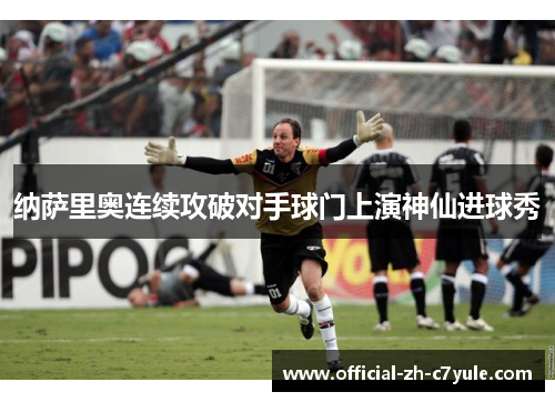 纳萨里奥连续攻破对手球门上演神仙进球秀 纳萨里奥连续攻破对手球门上演神仙进球秀