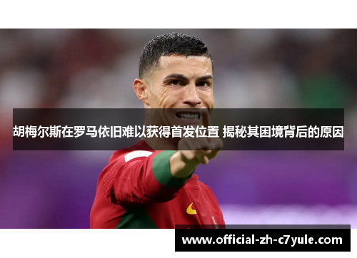 胡梅尔斯在罗马依旧难以获得首发位置 揭秘其困境背后的原因 胡梅尔斯在罗马依旧难以获得首发位置 揭秘其困境背后的原因