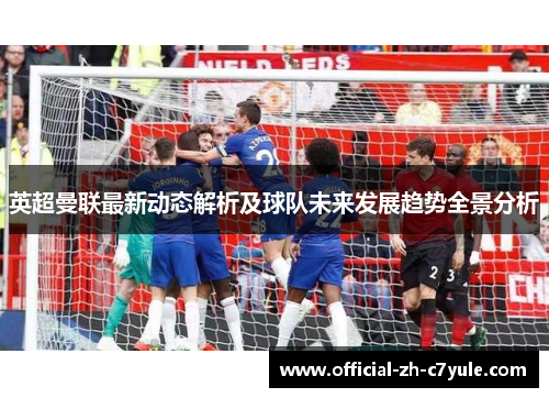 英超曼联最新动态解析及球队未来发展趋势全景分析 英超曼联最新动态解析及球队未来发展趋势全景分析