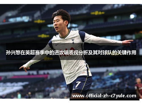 孙兴慜在英超赛季中的进攻端表现分析及其对球队的关键作用