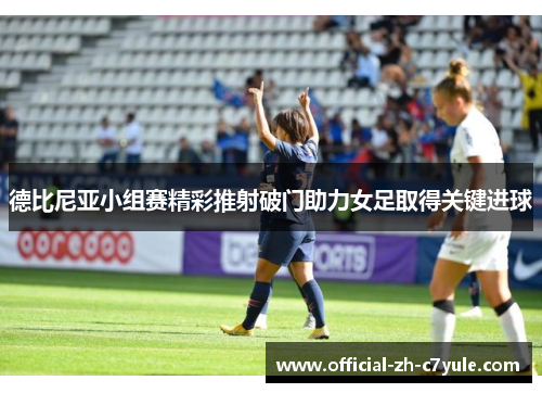 德比尼亚小组赛精彩推射破门助力女足取得关键进球