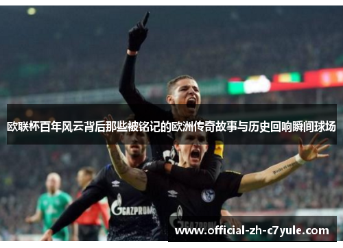 欧联杯百年风云背后那些被铭记的欧洲传奇故事与历史回响瞬间球场 欧联杯百年风云背后那些被铭记的欧洲传奇故事与历史回响瞬间球场