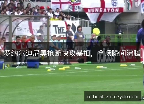 罗纳尔迪尼奥抢断快攻暴扣,全场瞬间沸腾 罗纳尔迪尼奥抢断快攻暴扣,全场瞬间沸腾