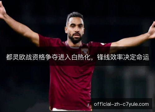都灵欧战资格争夺进入白热化,锋线效率决定命运 都灵欧战资格争夺进入白热化,锋线效率决定命运