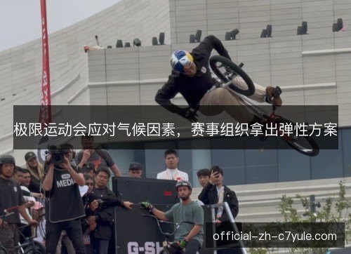 极限运动会应对气候因素,赛事组织拿出弹性方案 极限运动会应对气候因素,赛事组织拿出弹性方案