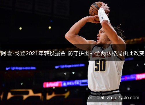 阿隆·戈登2021年转投掘金 防守拼图补全两队格局由此改变 阿隆·戈登2021年转投掘金 防守拼图补全两队格局由此改变